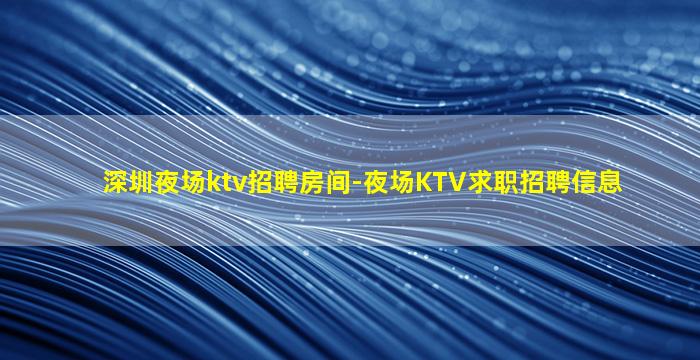深圳夜场ktv招聘房间-夜场KTV求职招聘信息